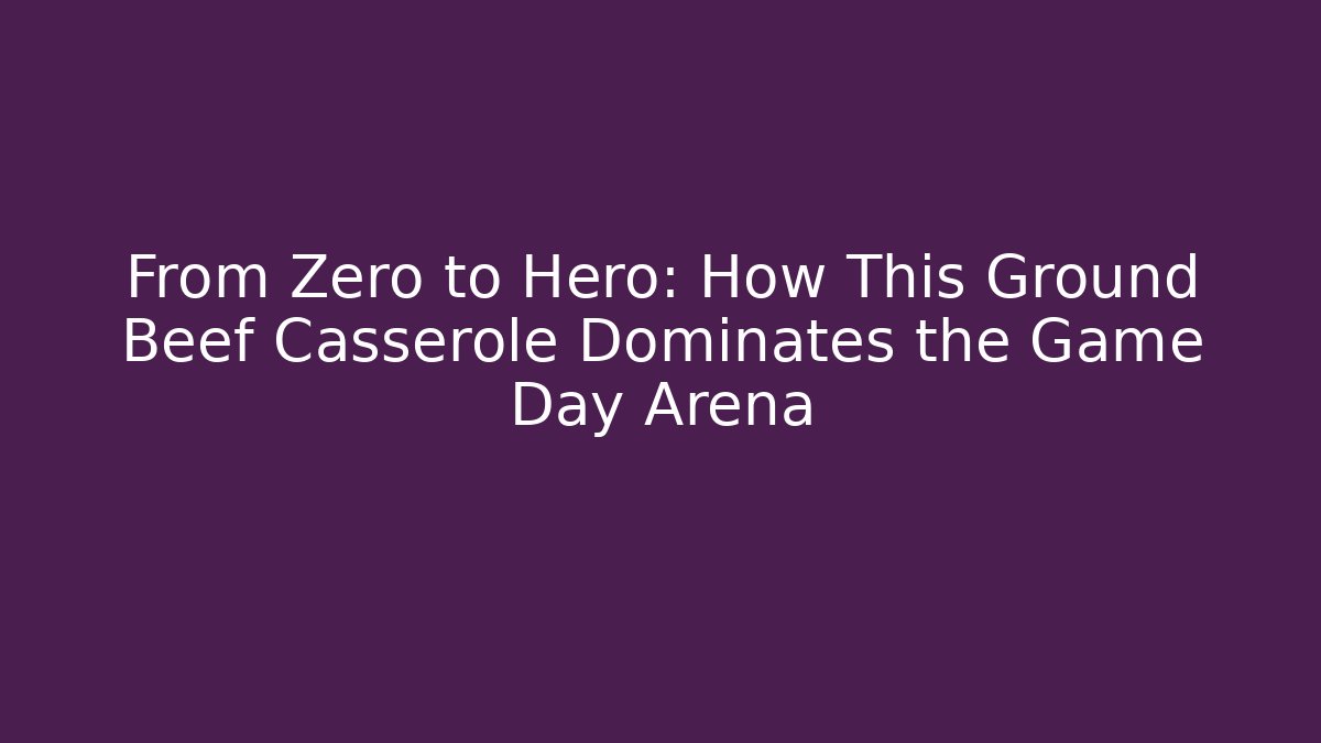 From Zero to Hero: How This Ground Beef Casserole Dominates the Game Day Arena