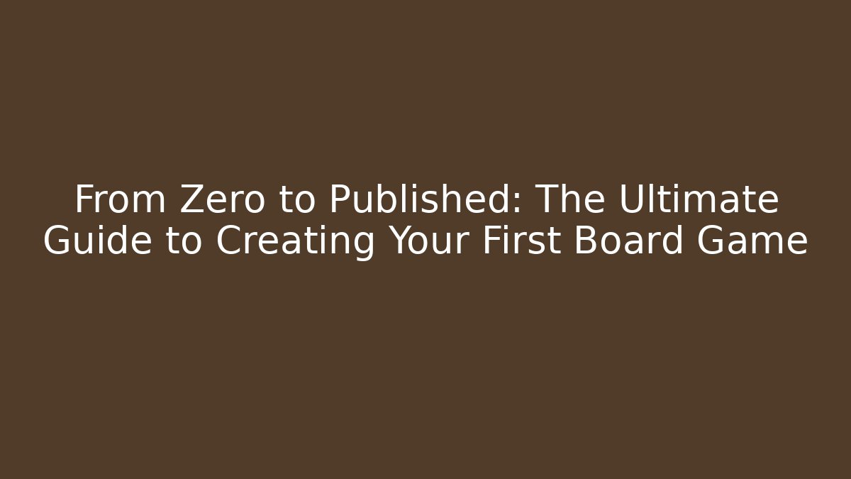 From Zero to Published: The Ultimate Guide to Creating Your First Board Game