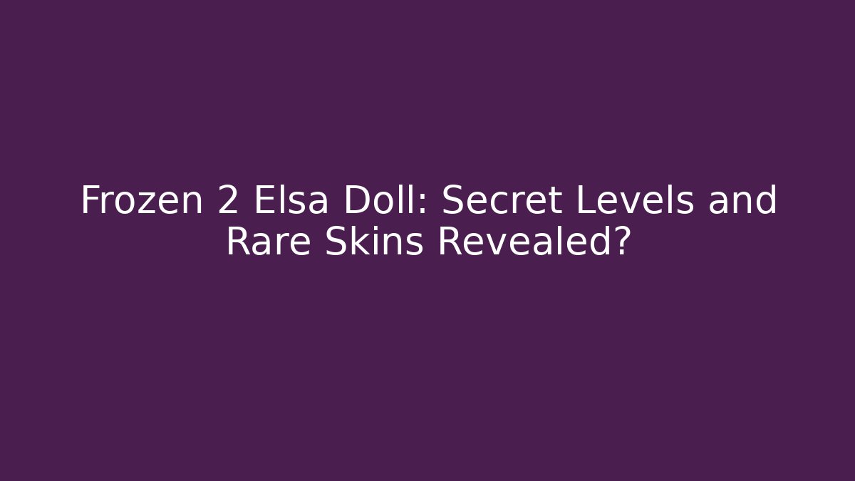 Frozen 2 Elsa Doll: Secret Levels and Rare Skins Revealed?