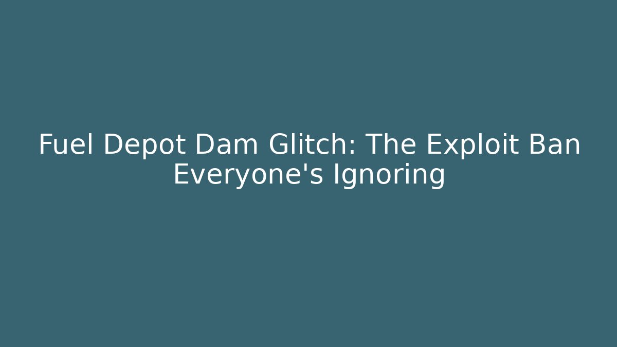 Fuel Depot Dam Glitch: The Exploit Ban Everyone's Ignoring