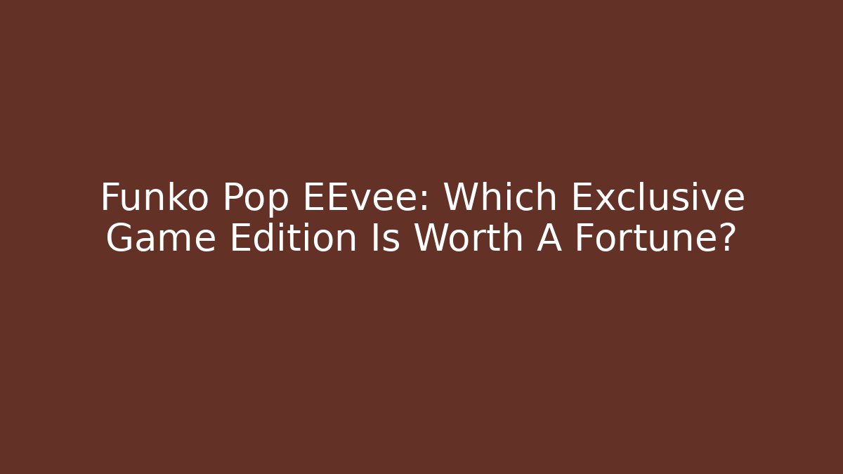 Funko Pop EEvee: Which Exclusive Game Edition Is Worth A Fortune?
