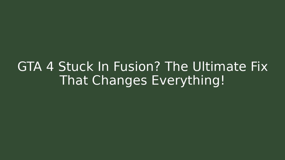 GTA 4 Stuck In Fusion? The Ultimate Fix That Changes Everything!