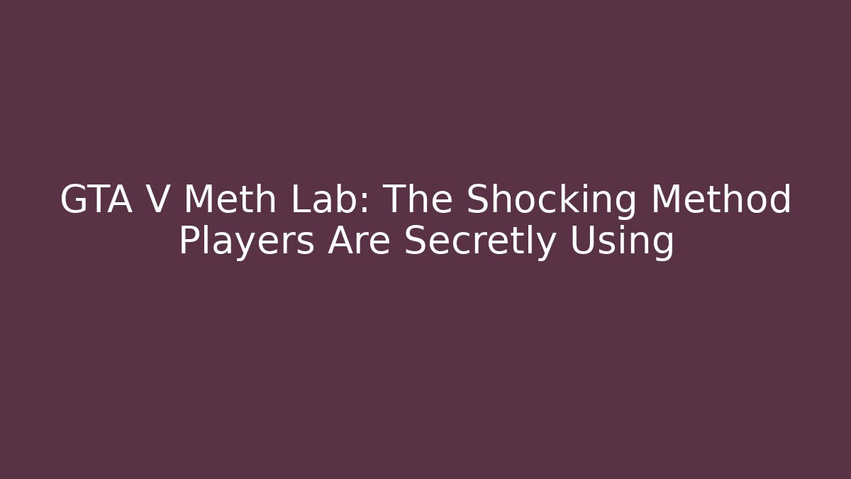 GTA V Meth Lab: The Shocking Method Players Are Secretly Using