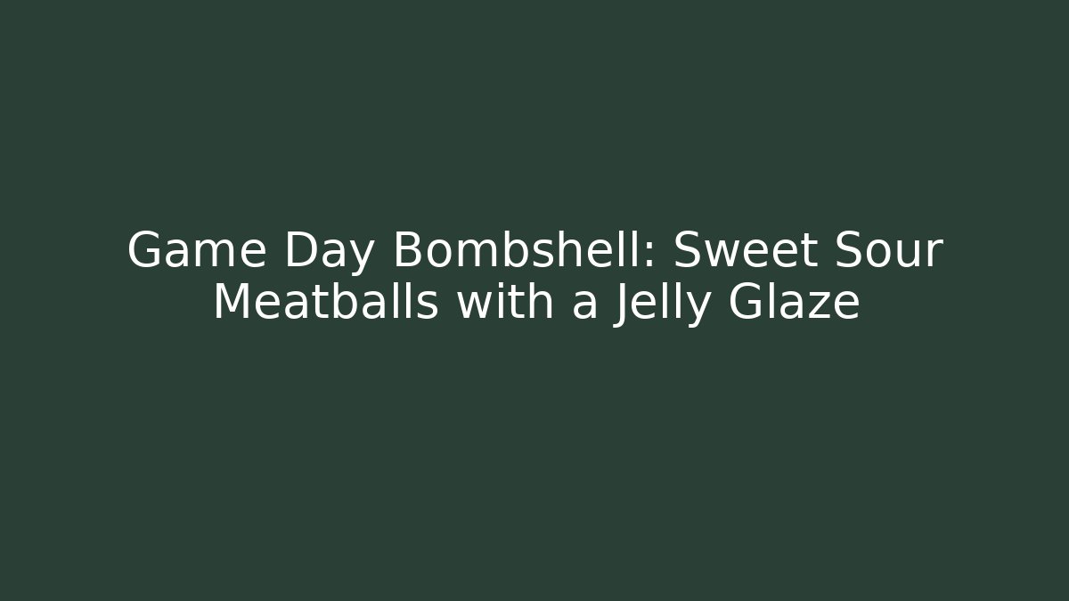 Game Day Bombshell: Sweet Sour Meatballs with a Jelly Glaze