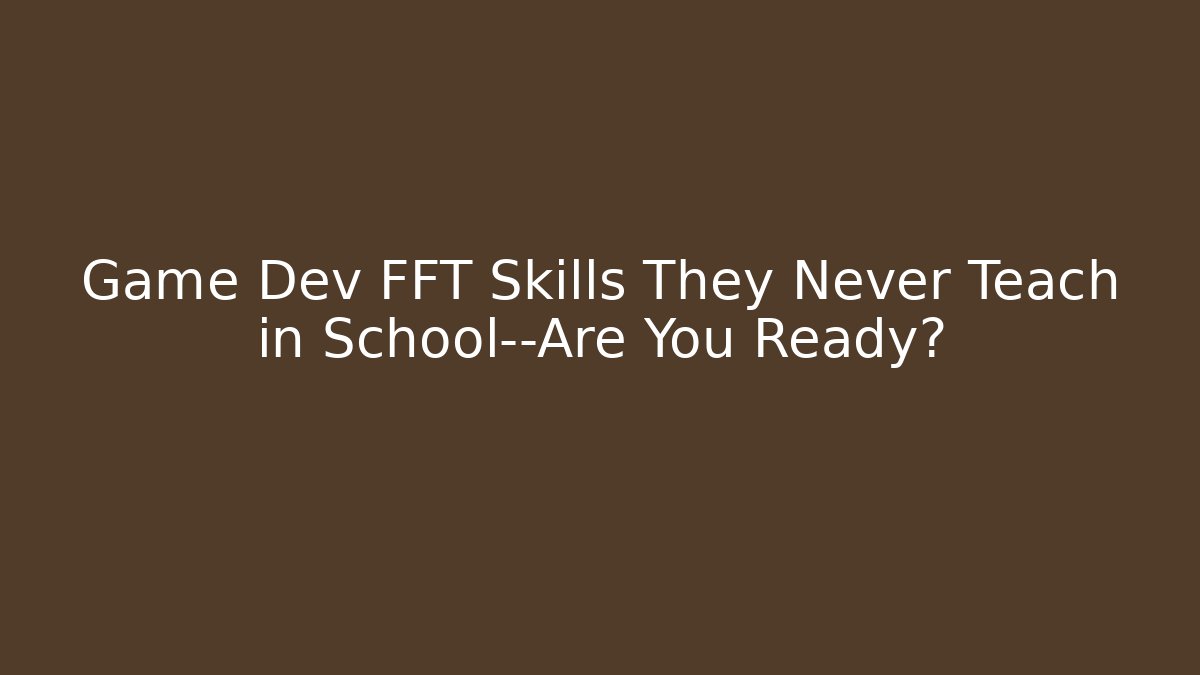 Game Dev FFT Skills They Never Teach in School—Are You Ready?