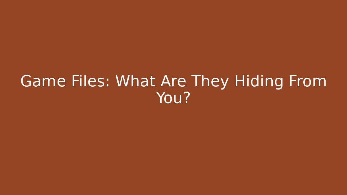 Game Files: What Are They Hiding From You?
