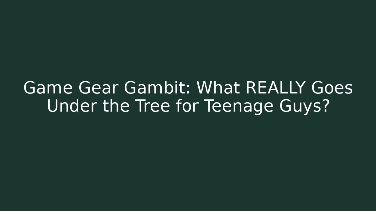 Game Gear Gambit: What REALLY Goes Under the Tree for Teenage Guys?