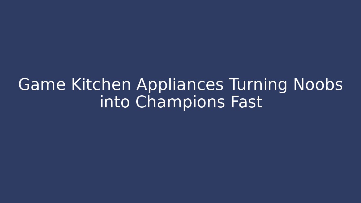 Game Kitchen Appliances Turning Noobs into Champions Fast