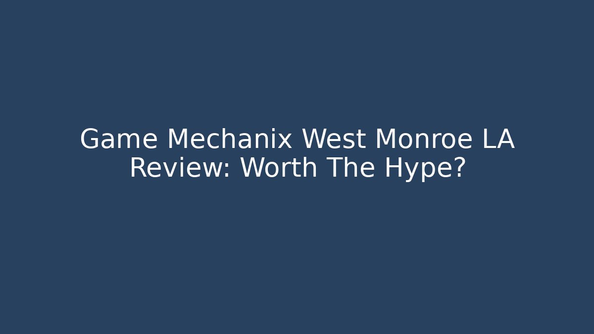 Game Mechanix West Monroe LA Review: Worth The Hype?