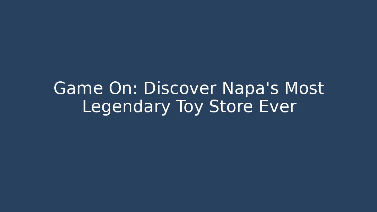 Game On: Discover Napa’s Most Legendary Toy Store Ever