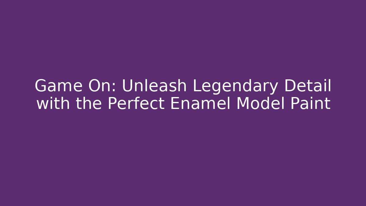 Game On: Unleash Legendary Detail with the Perfect Enamel Model Paint
