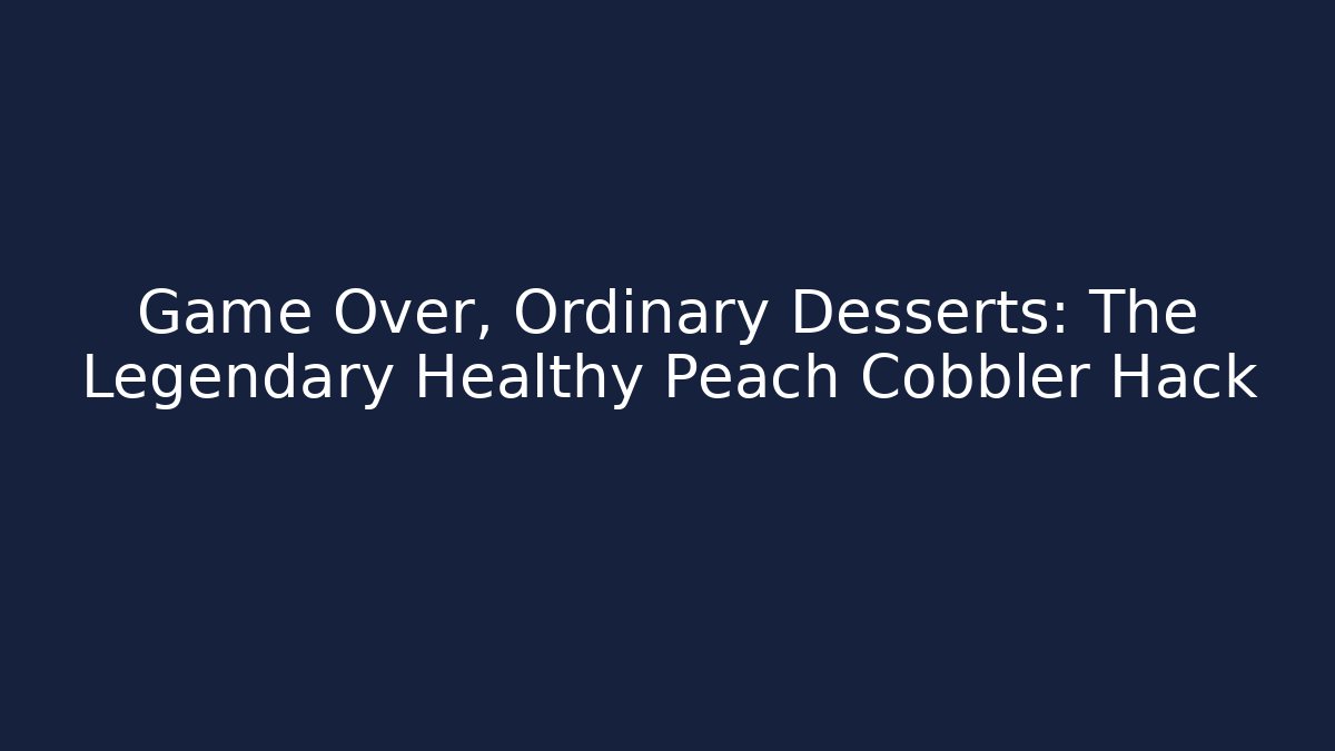 Game Over, Ordinary Desserts: The Legendary Healthy Peach Cobbler Hack