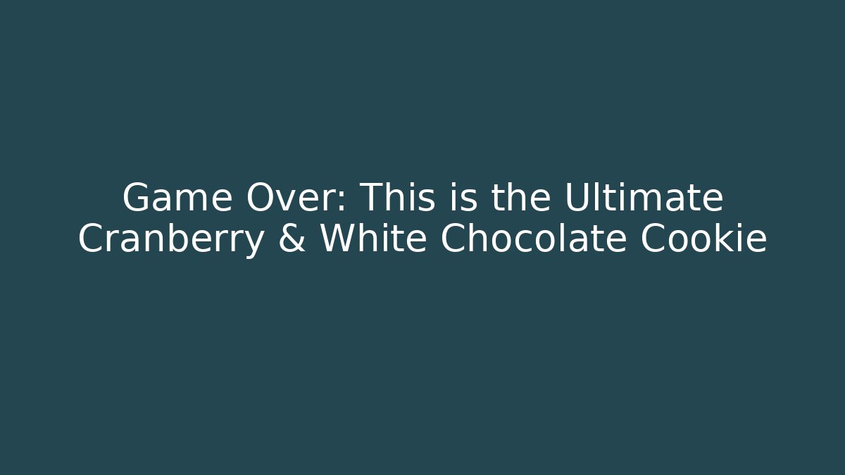 Game Over: This is the Ultimate Cranberry & White Chocolate Cookie