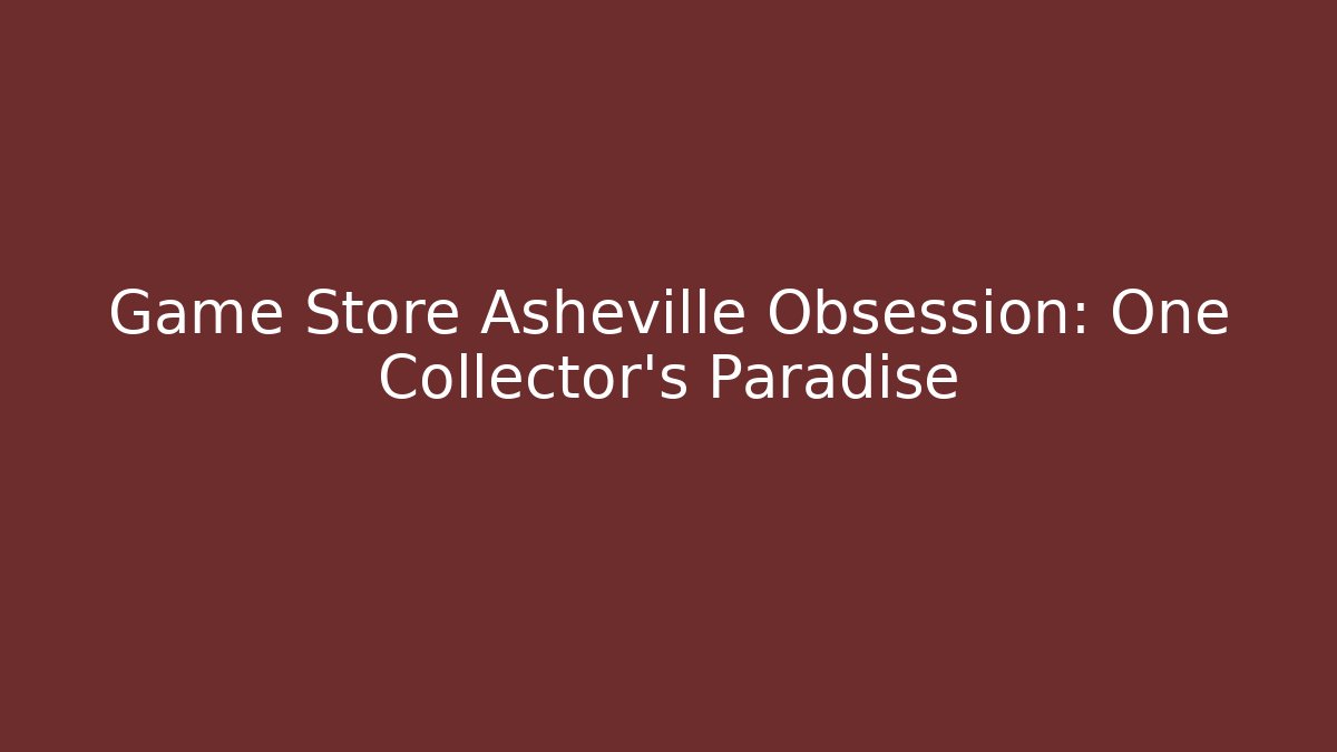 Game Store Asheville Obsession: One Collector’s Paradise