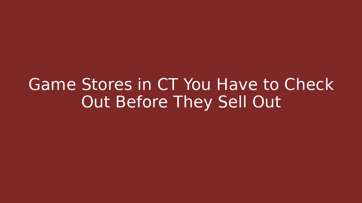 Game Stores in CT You Have to Check Out Before They Sell Out
