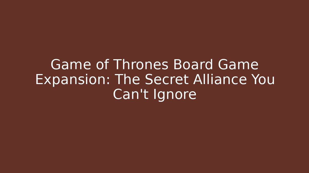 Game of Thrones Board Game Expansion: The Secret Alliance You Can't Ignore - Sports History Weekly