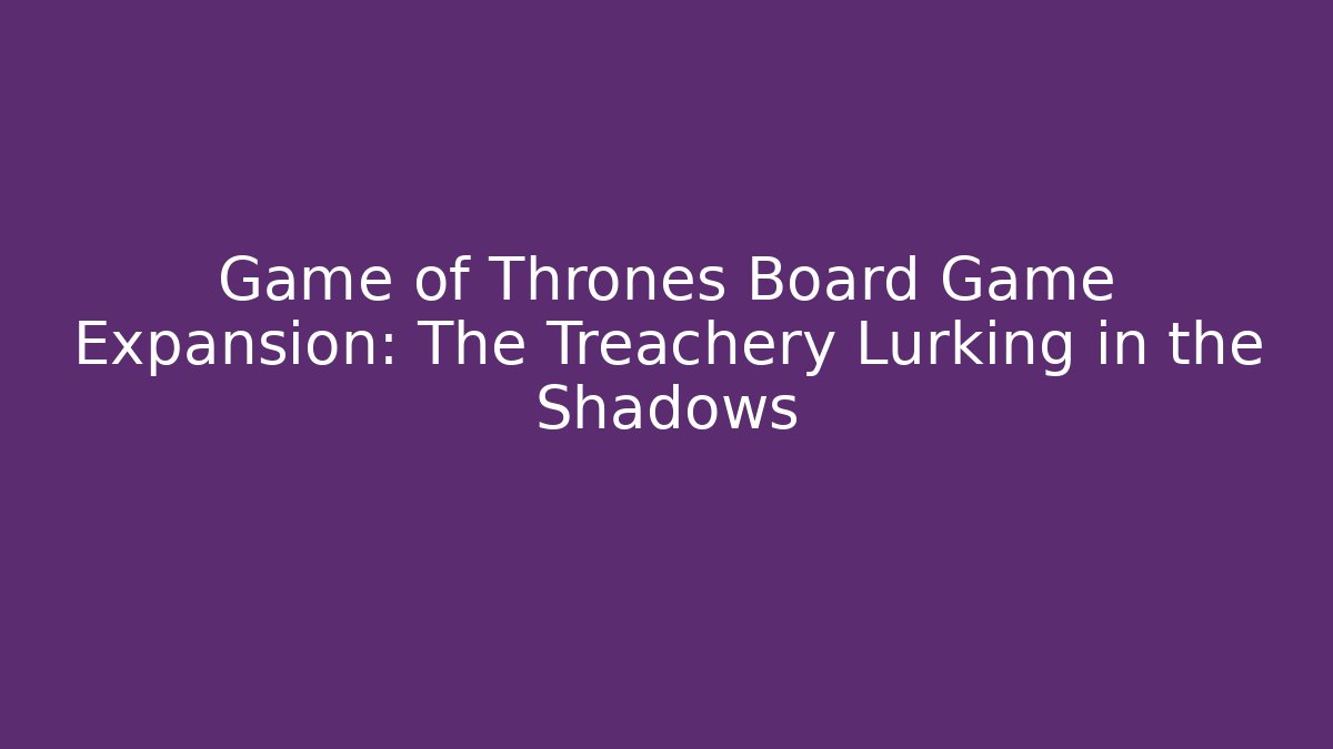 Game of Thrones Board Game Expansion: The Treachery Lurking in the Shadows