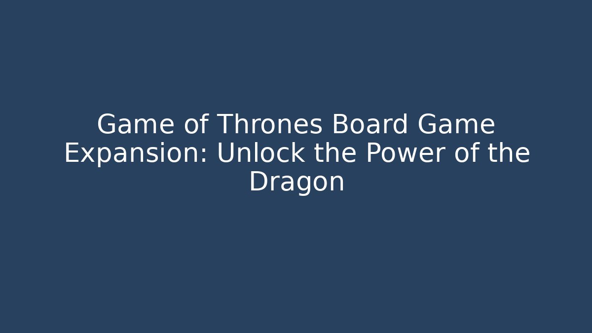 Game of Thrones Board Game Expansion: Unlock the Power of the Dragon