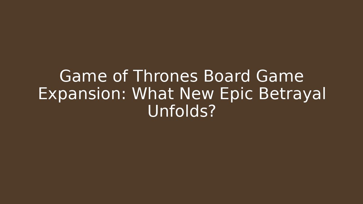 Game of Thrones Board Game Expansion: What New Epic Betrayal Unfolds?