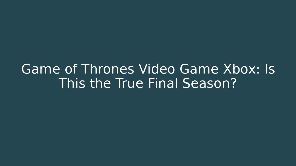 Game of Thrones Video Game Xbox: Is This the True Final Season?