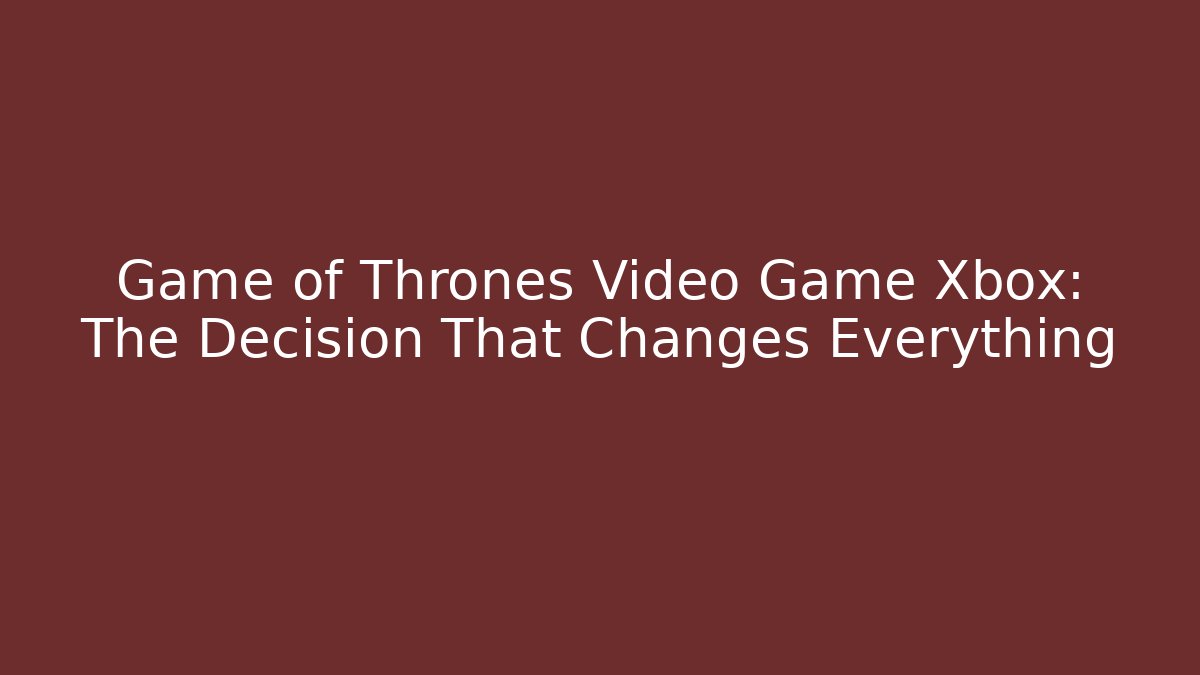 Game of Thrones Video Game Xbox: The Decision That Changes Everything