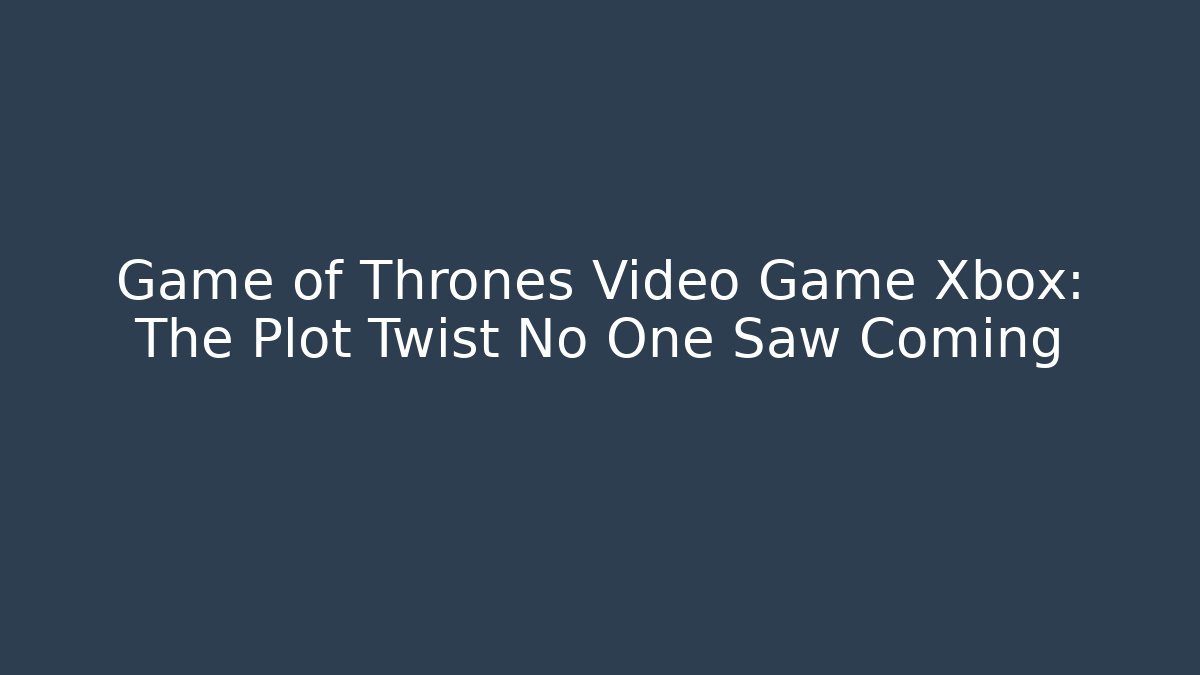 Game of Thrones Video Game Xbox: The Plot Twist No One Saw Coming