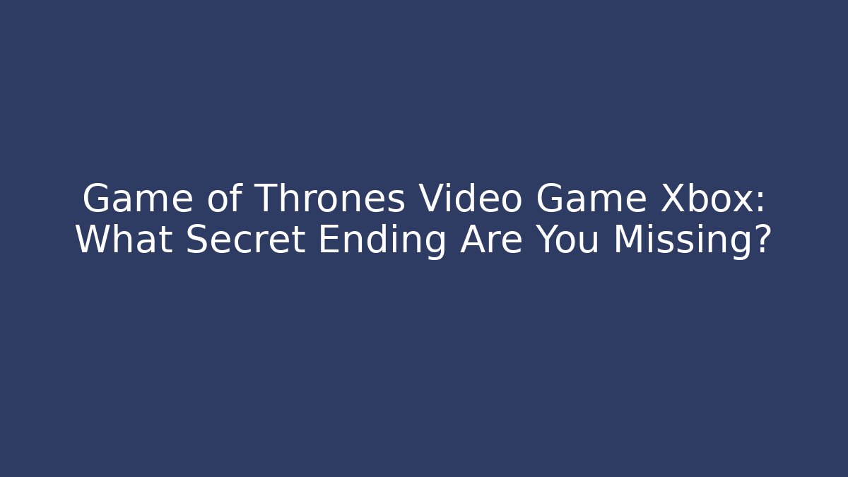Game of Thrones Video Game Xbox: What Secret Ending Are You Missing?