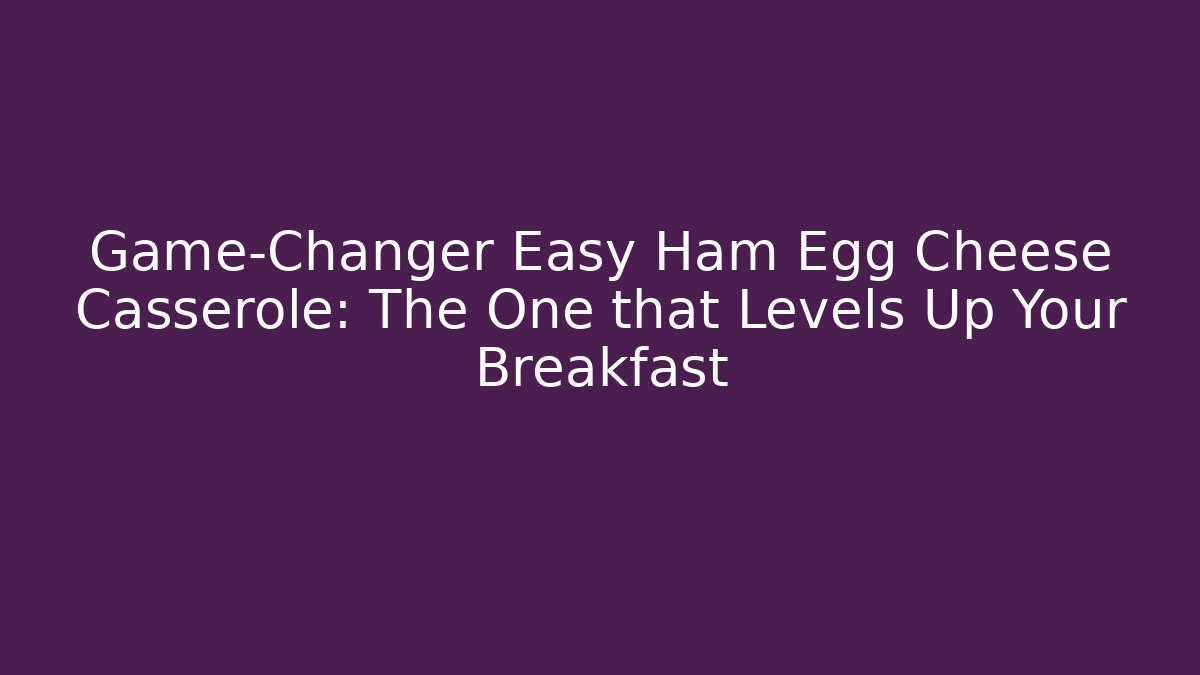Game-Changer Easy Ham Egg Cheese Casserole: The One that Levels Up Your Breakfast