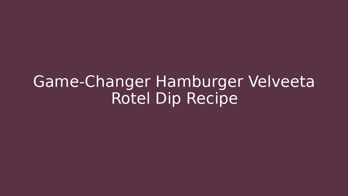 Game-Changer Hamburger Velveeta Rotel Dip Recipe