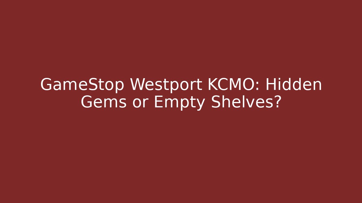 GameStop Westport KCMO: Hidden Gems or Empty Shelves?