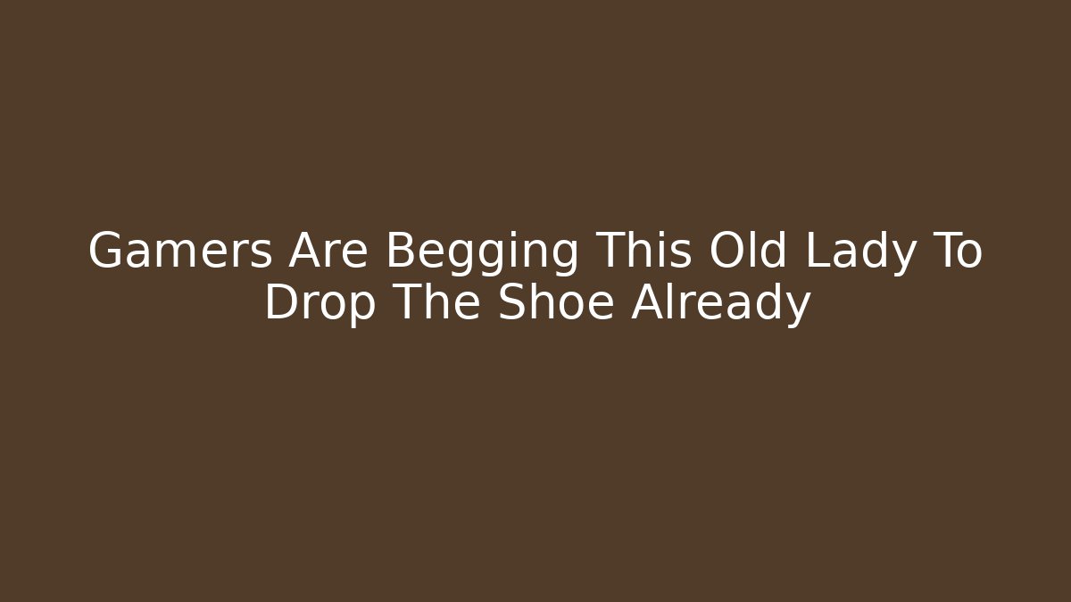 Gamers Are Begging This Old Lady To Drop The Shoe Already