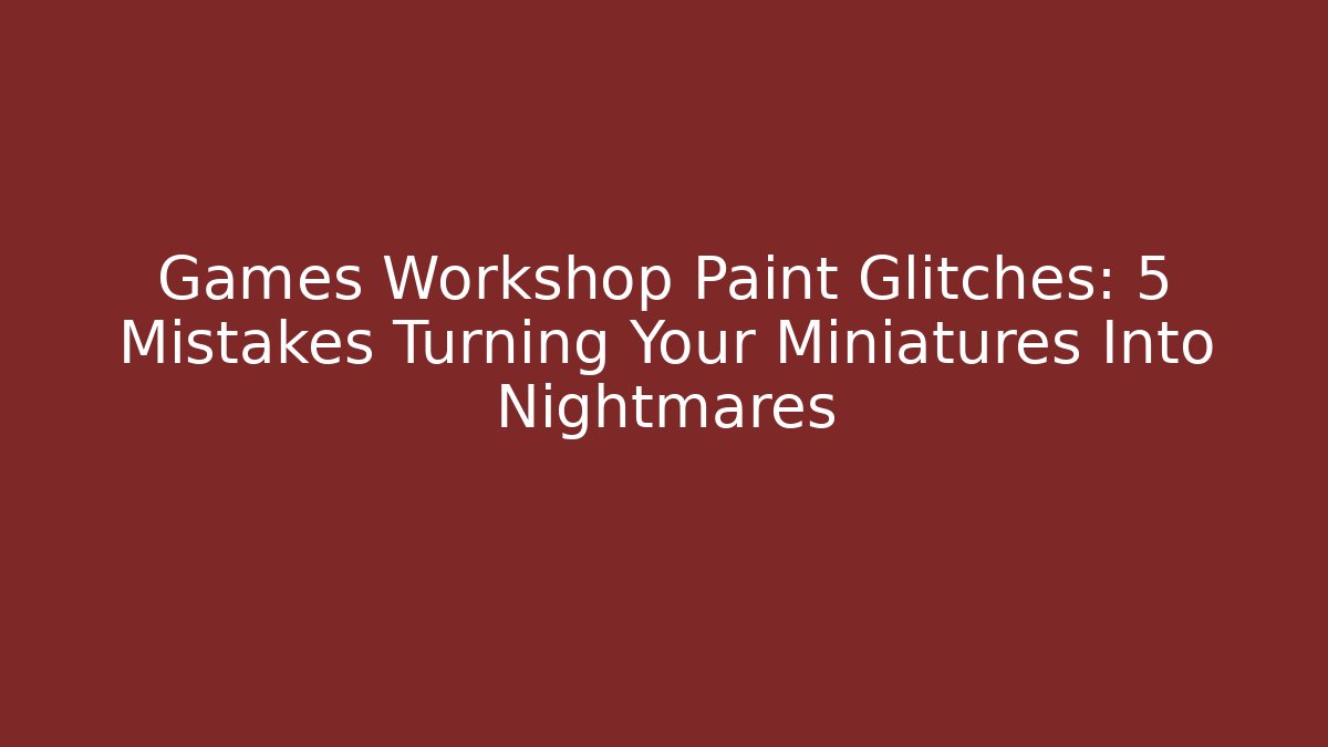 Games Workshop Paint Glitches: 5 Mistakes Turning Your Miniatures Into Nightmares