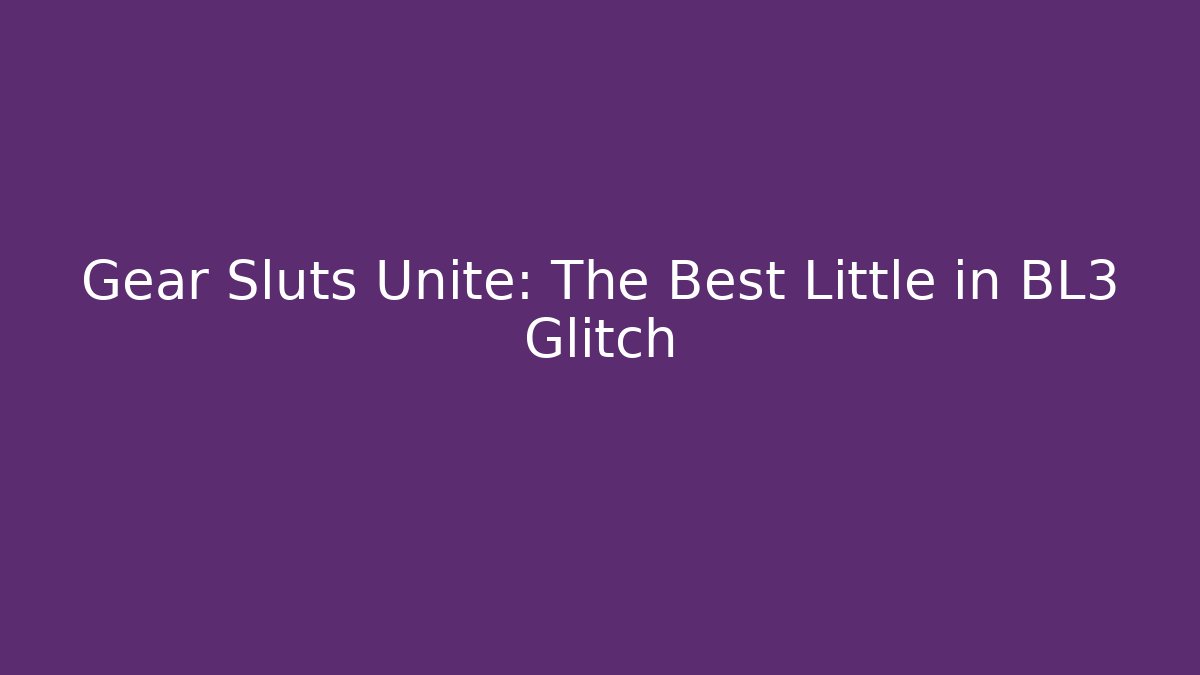 Gear Sluts Unite: The Best Little in BL3 Glitch