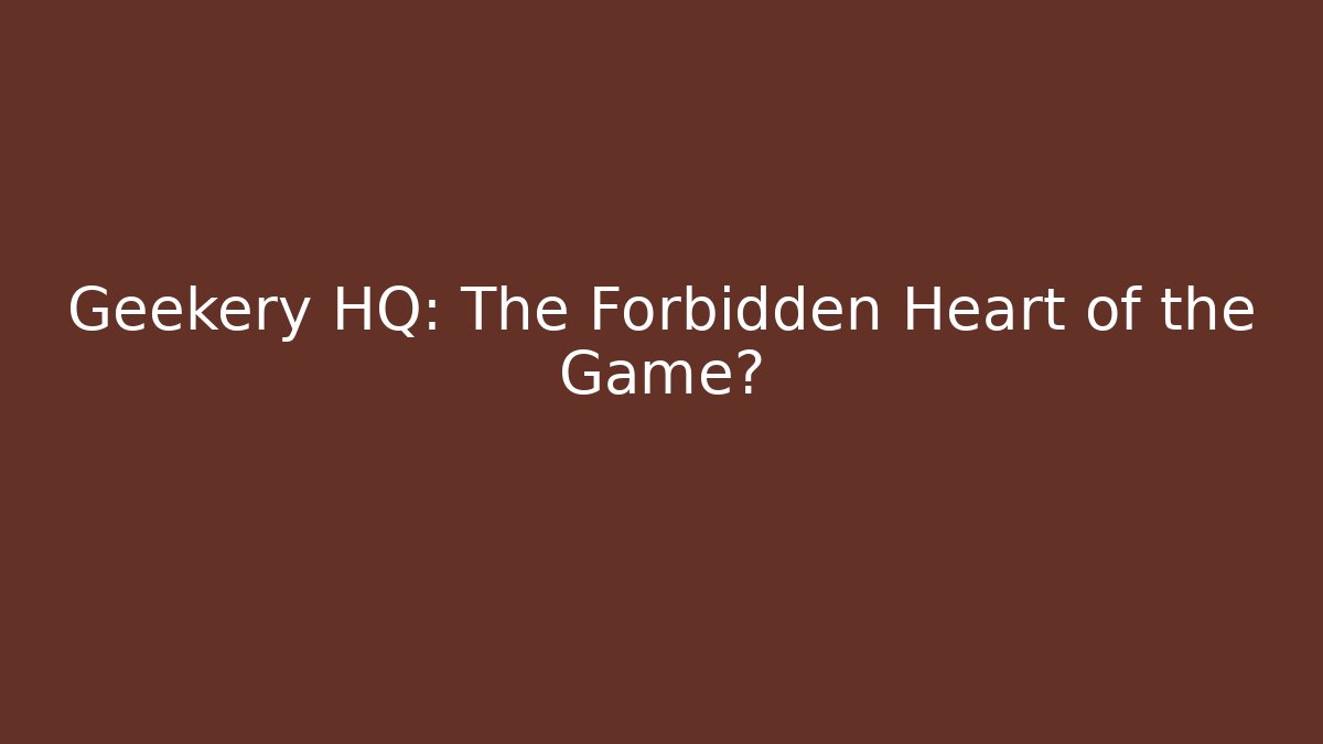 Geekery HQ: The Forbidden Heart of the Game?