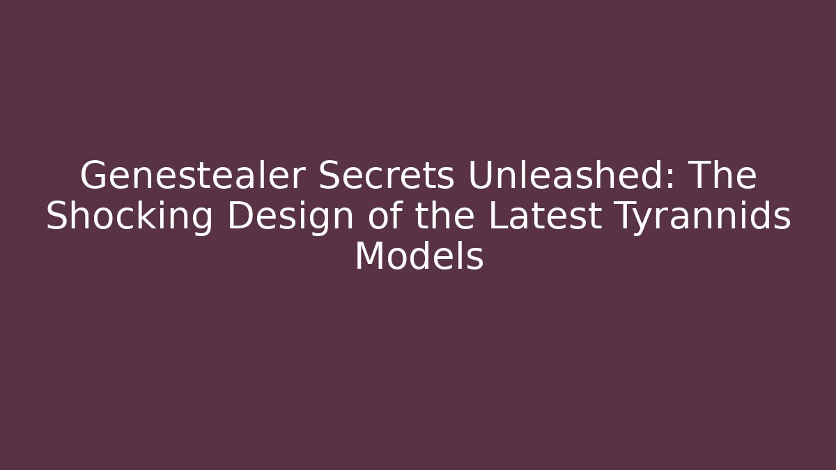 Genestealer Secrets Unleashed: The Shocking Design of the Latest Tyrannids Models
