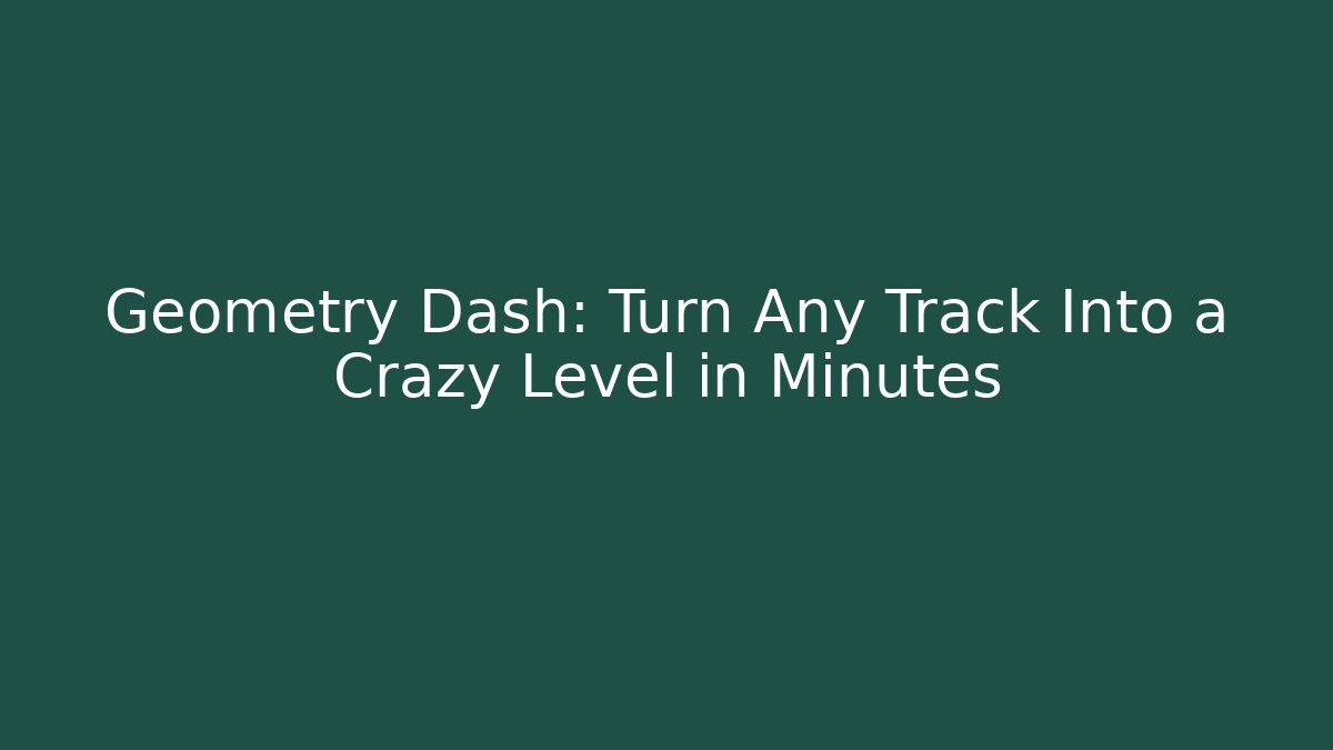 Geometry Dash: Turn Any Track Into a Crazy Level in Minutes