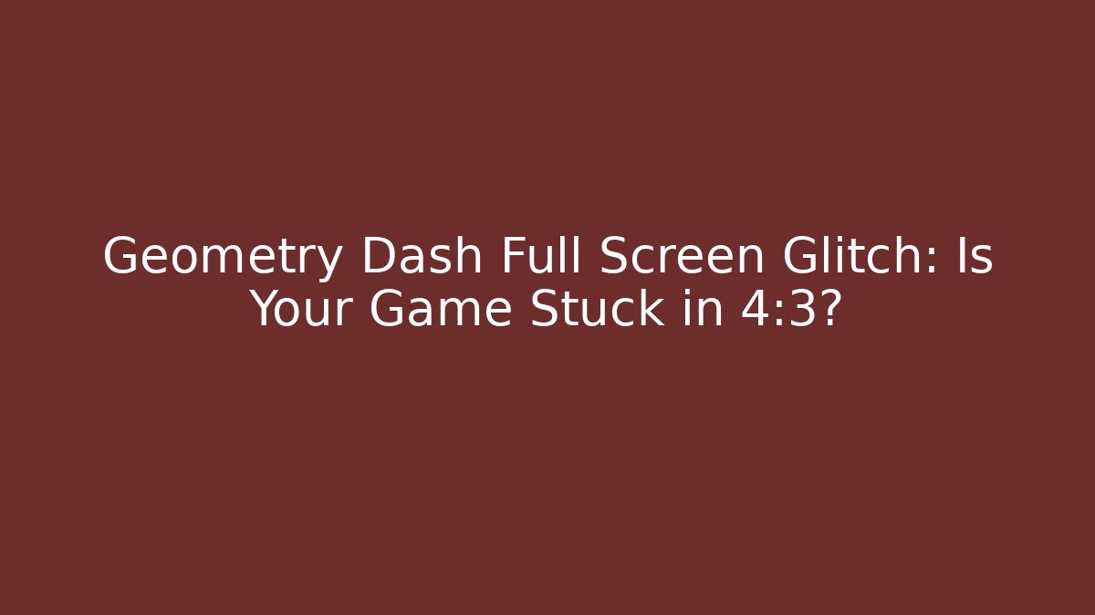 Geometry Dash Full Screen Glitch: Is Your Game Stuck in 4:3?