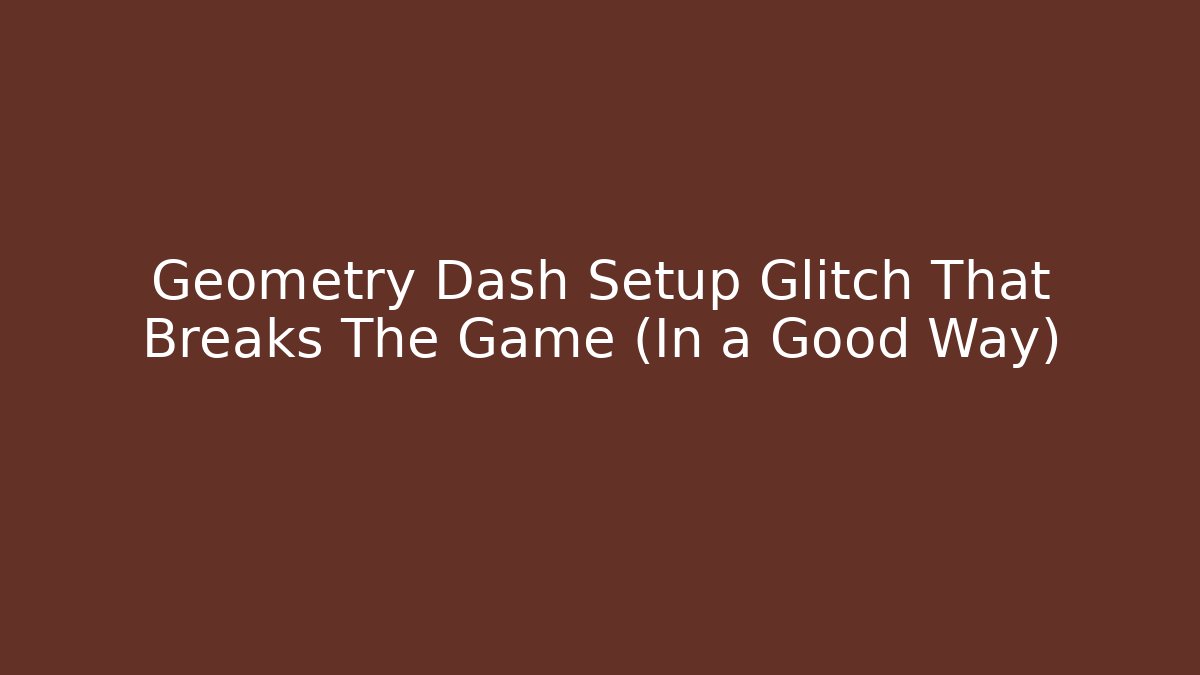 Geometry Dash Setup Glitch That Breaks The Game (In a Good Way)