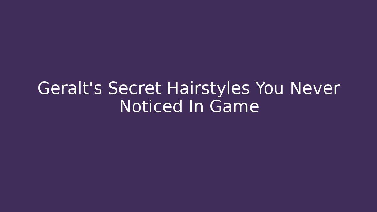 Geralt's Secret Hairstyles You Never Noticed In Game