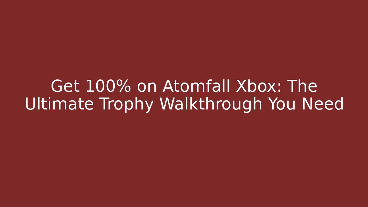 Get 100% on Atomfall Xbox: The Ultimate Trophy Walkthrough You Need