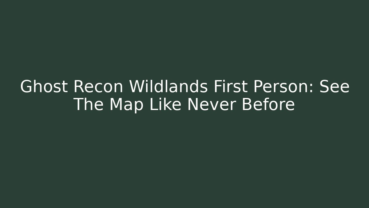 Ghost Recon Wildlands First Person: See The Map Like Never Before