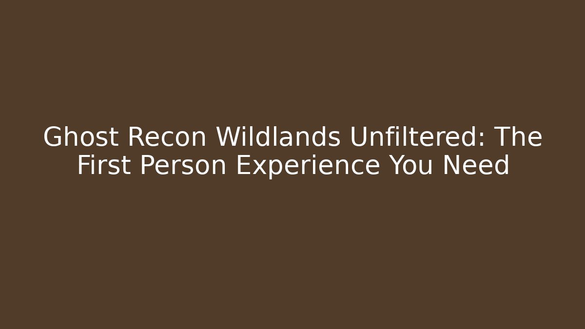 Ghost Recon Wildlands Unfiltered: The First Person Experience You Need