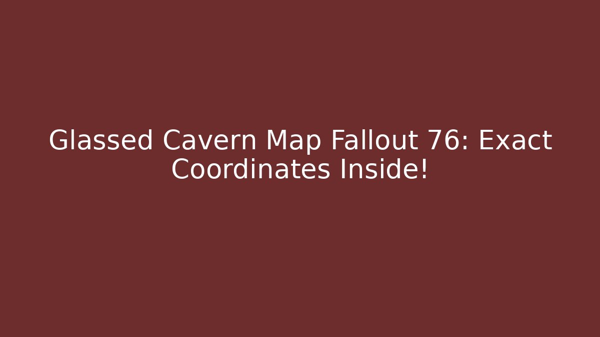 Glassed Cavern Map Fallout 76: Exact Coordinates Inside!