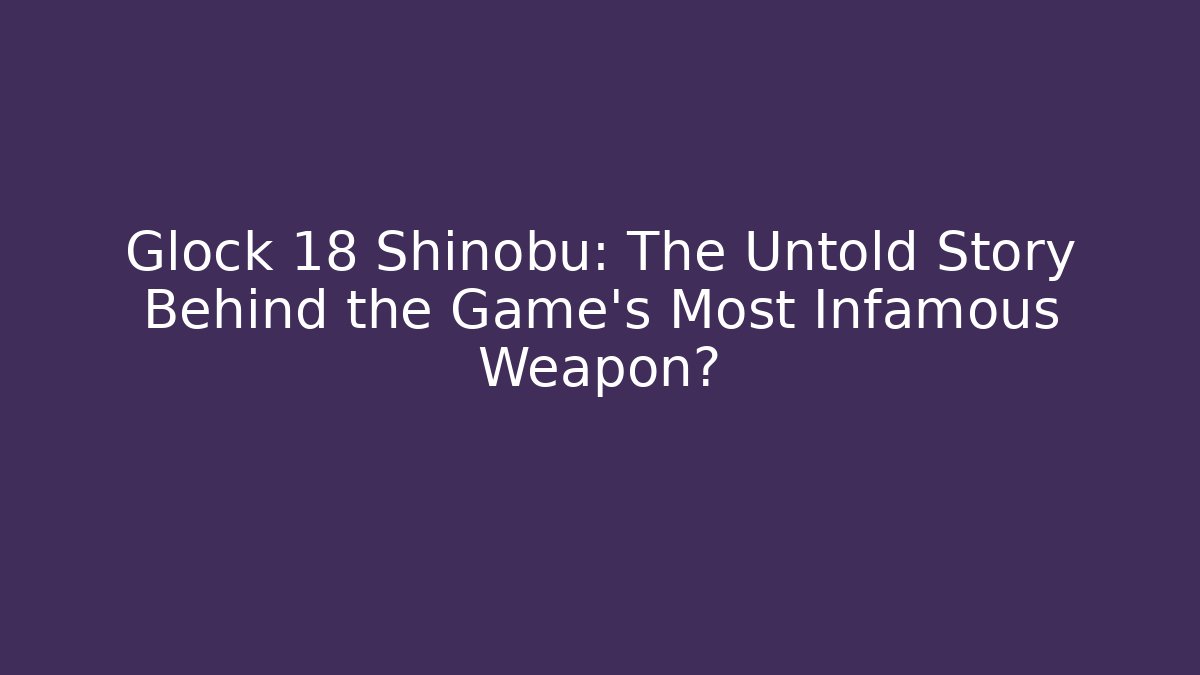 Glock 18 Shinobu: The Untold Story Behind the Game's Most Infamous Weapon?