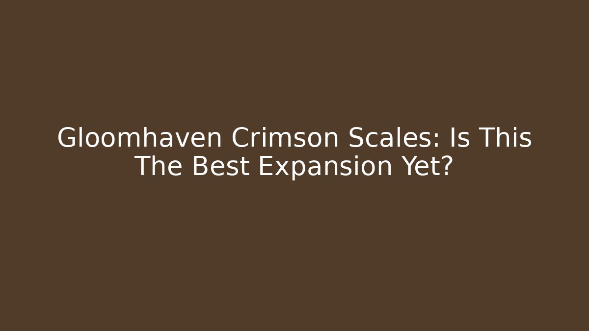 Gloomhaven Crimson Scales: Is This The Best Expansion Yet?