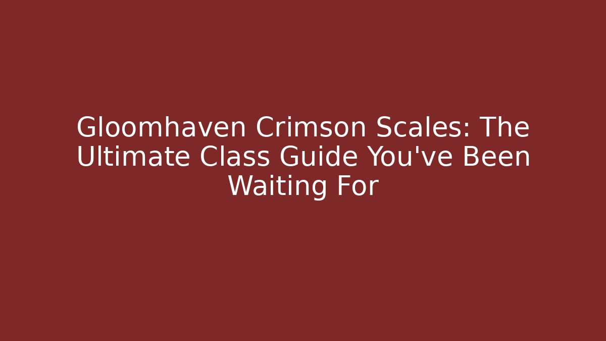 Gloomhaven Crimson Scales: The Ultimate Class Guide You’ve Been Waiting For