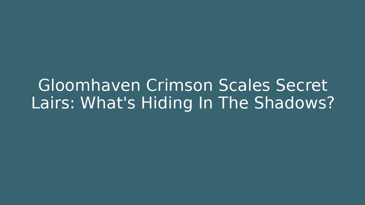 Gloomhaven Crimson Scales Secret Lairs: What’s Hiding In The Shadows?