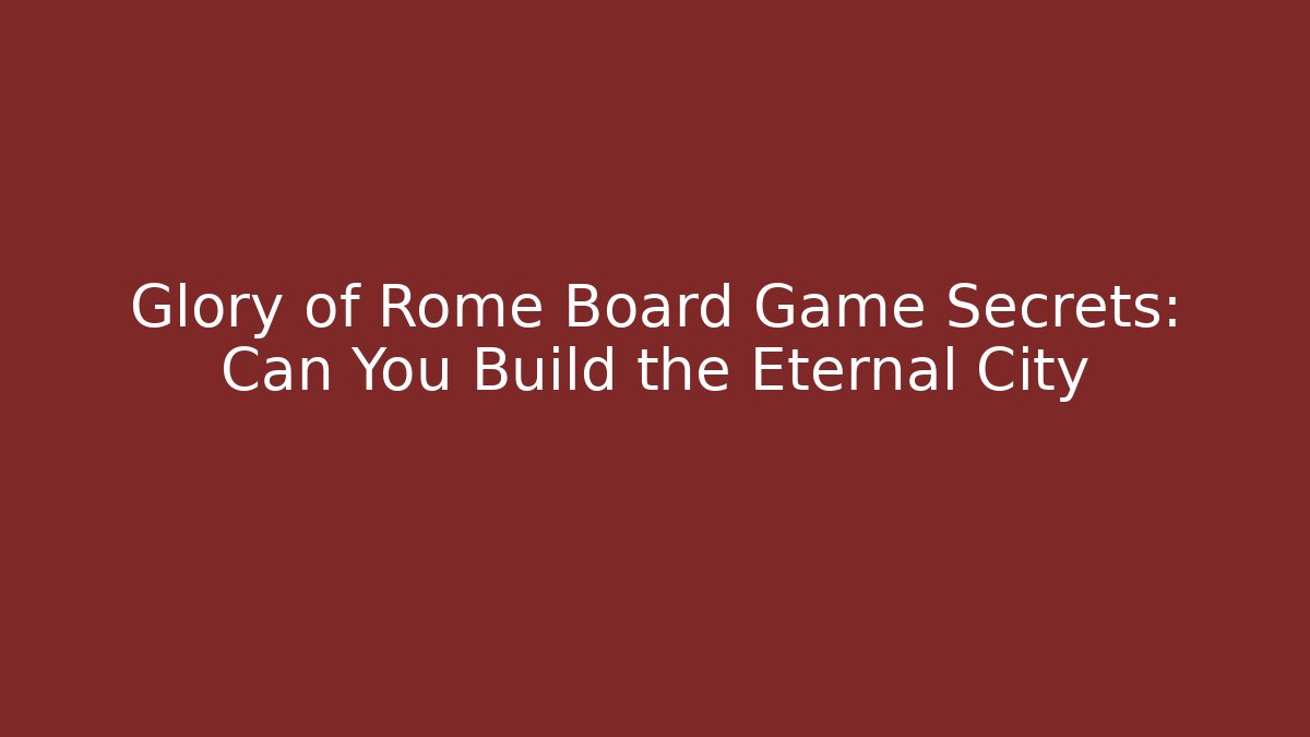 Glory of Rome Board Game Secrets: Can You Build the Eternal City