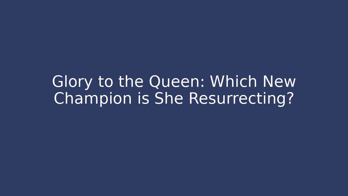 Glory to the Queen: Which New Champion is She Resurrecting?