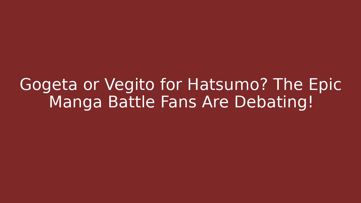 Gogeta or Vegito for Hatsumo? The Epic Manga Battle Fans Are Debating!